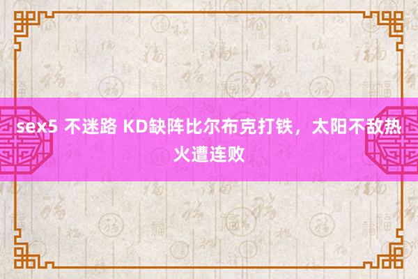 sex5 不迷路 KD缺阵比尔布克打铁，太阳不敌热火遭连败