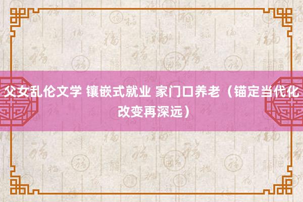 父女乱伦文学 镶嵌式就业 家门口养老（锚定当代化 改变再深远）