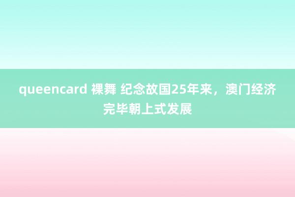 queencard 裸舞 纪念故国25年来，澳门经济完毕朝上式发展