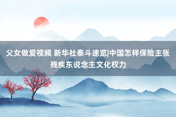 父女做爱视频 新华社泰斗速览|中国怎样保险主张残疾东说念主文化权力