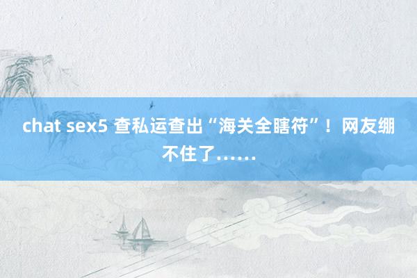 chat sex5 查私运查出“海关全瞎符”！网友绷不住了……