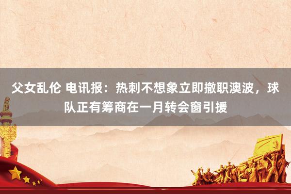 父女乱伦 电讯报：热刺不想象立即撤职澳波，球队正有筹商在一月转会窗引援