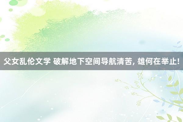 父女乱伦文学 破解地下空间导航清苦， 雄何在举止!