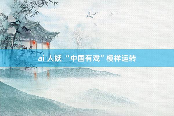 ai 人妖 “中国有戏”模样运转