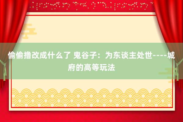 偷偷撸改成什么了 鬼谷子:为东谈主处世----城府的高等玩法