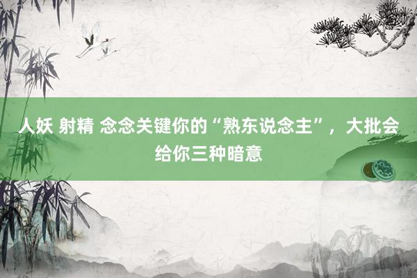 人妖 射精 念念关键你的“熟东说念主”，大批会给你三种暗意