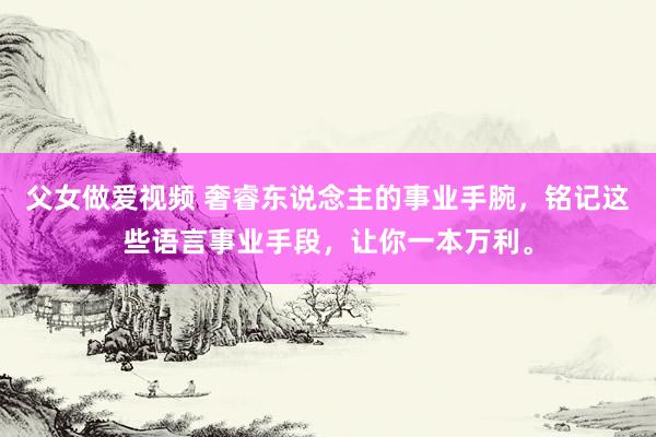 父女做爱视频 奢睿东说念主的事业手腕，铭记这些语言事业手段，让你一本万利。