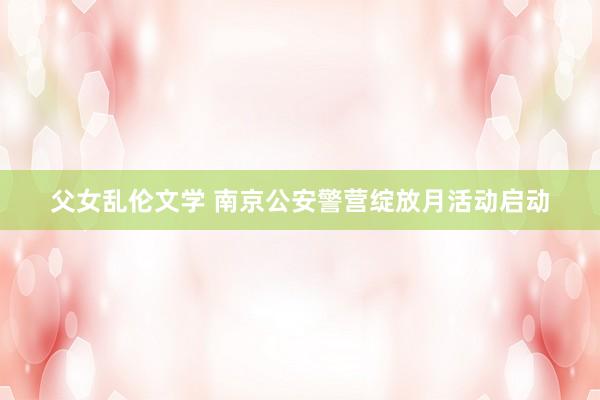 父女乱伦文学 南京公安警营绽放月活动启动