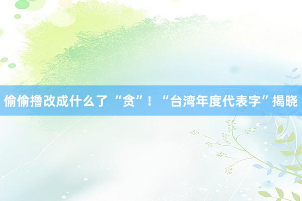 偷偷撸改成什么了 “贪”！“台湾年度代表字”揭晓