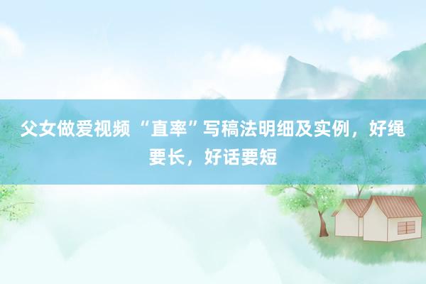 父女做爱视频 “直率”写稿法明细及实例，好绳要长，好话要短