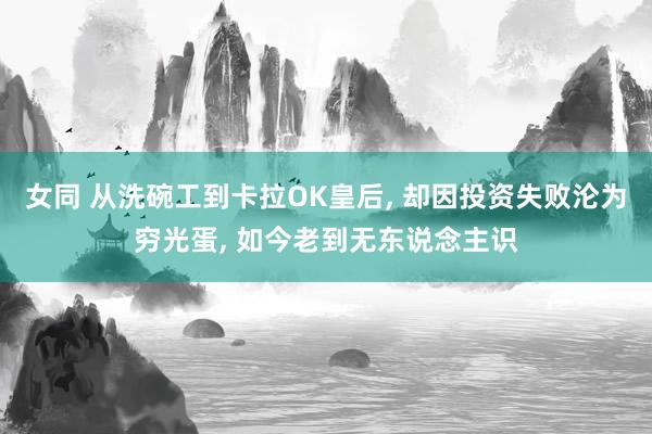 女同 从洗碗工到卡拉OK皇后， 却因投资失败沦为穷光蛋， 如今老到无东说念主识