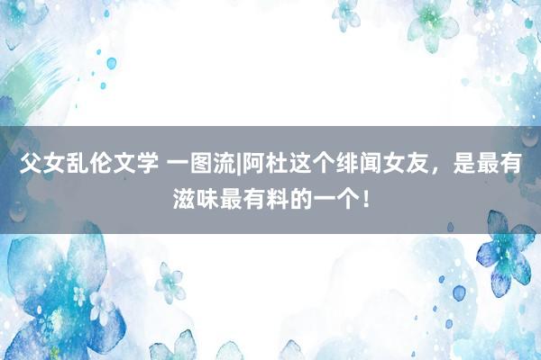 父女乱伦文学 一图流|阿杜这个绯闻女友，是最有滋味最有料的一个！