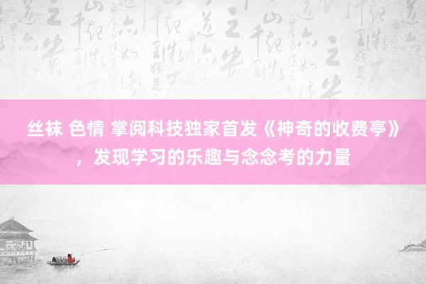 丝袜 色情 掌阅科技独家首发《神奇的收费亭》，发现学习的乐趣与念念考的力量