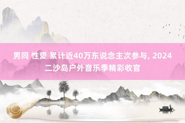 男同 性愛 累计近40万东说念主次参与， 2024二沙岛户外音乐季精彩收官