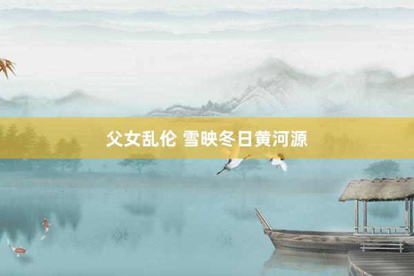 父女乱伦 雪映冬日黄河源