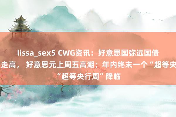 lissa_sex5 CWG资讯：好意思国弥远国债收益率昭着走高， 好意思元上周五高潮；年内终末一个“超等央行周”降临