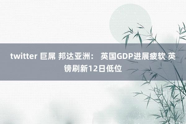 twitter 巨屌 邦达亚洲： 英国GDP进展疲软 英镑刷新12日低位