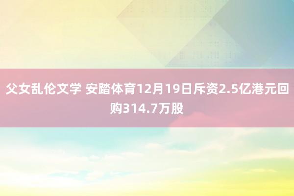 父女乱伦文学 安踏体育12月19日斥资2.5亿港元回购314.7万股
