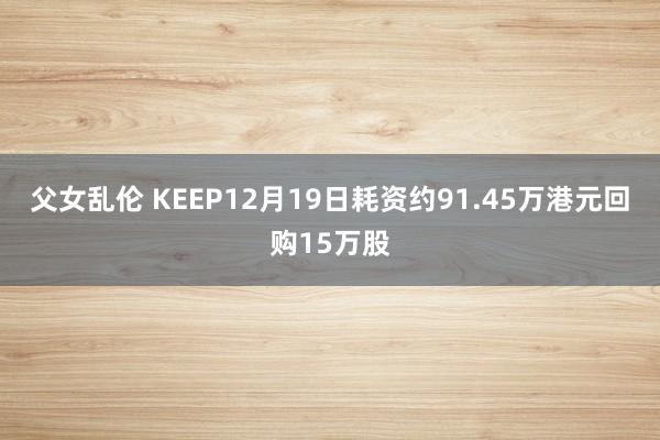 父女乱伦 KEEP12月19日耗资约91.45万港元回购15万股