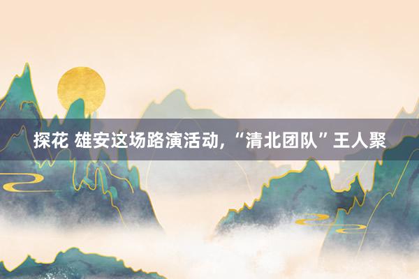 探花 雄安这场路演活动， “清北团队”王人聚