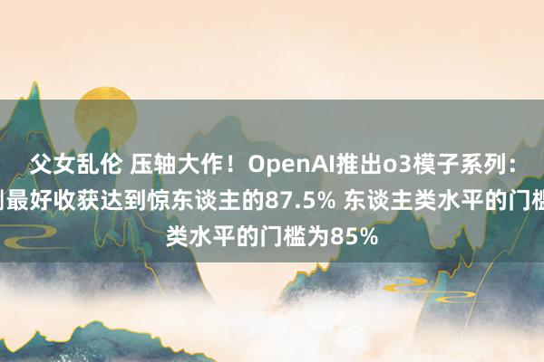 父女乱伦 压轴大作！OpenAI推出o3模子系列：AGI评测最好收获达到惊东谈主的87.5% 东谈主类水平的门槛为85%