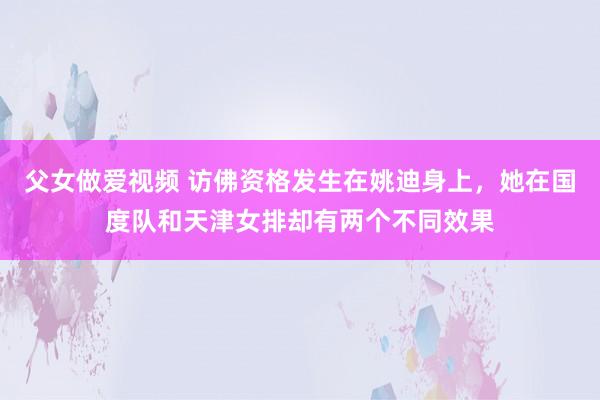 父女做爱视频 访佛资格发生在姚迪身上，她在国度队和天津女排却有两个不同效果