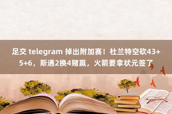 足交 telegram 掉出附加赛！杜兰特空砍43+5+6，斯通2换4赌赢，火箭要拿状元签了