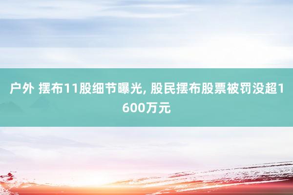 户外 摆布11股细节曝光， 股民摆布股票被罚没超1600万元