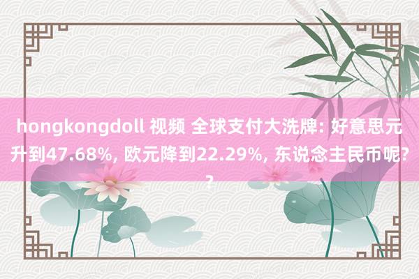 hongkongdoll 视频 全球支付大洗牌: 好意思元升到47.68%， 欧元降到22.29%， 东说念主民币呢?