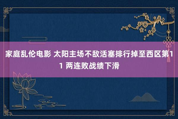 家庭乱伦电影 太阳主场不敌活塞排行掉至西区第11 两连败战绩下滑