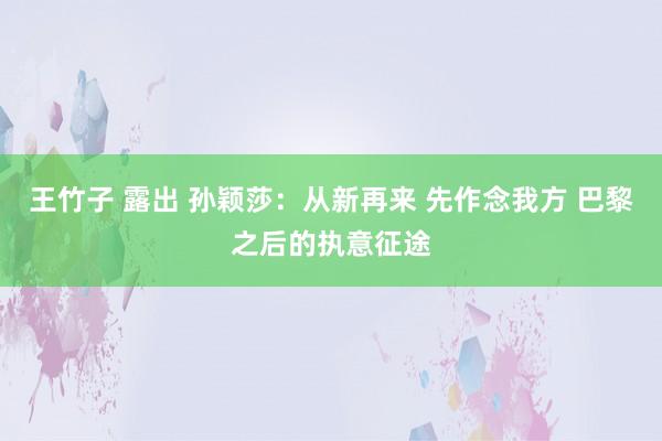 王竹子 露出 孙颖莎：从新再来 先作念我方 巴黎之后的执意征途