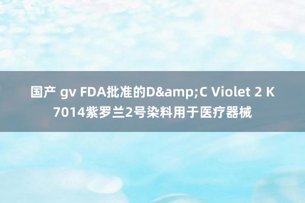 国产 gv FDA批准的D&C Violet 2 K7014紫罗兰2号染料用于医疗器械