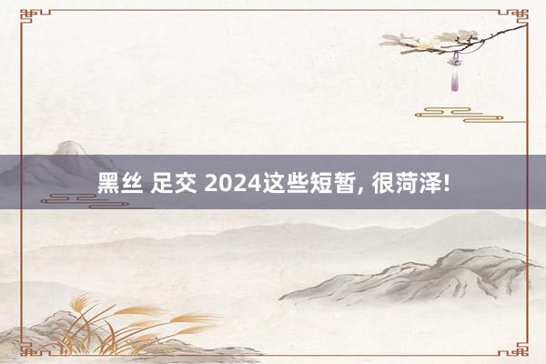 黑丝 足交 2024这些短暂， 很菏泽!