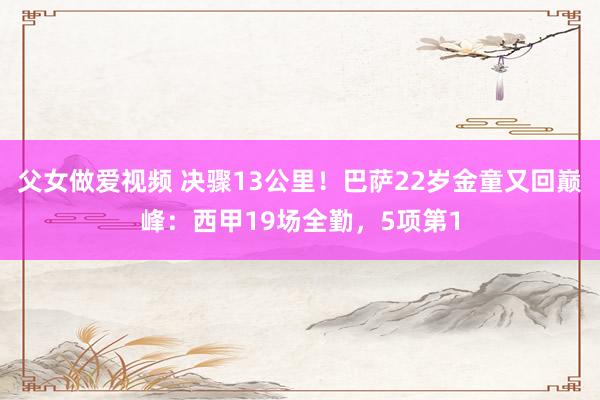 父女做爱视频 决骤13公里！巴萨22岁金童又回巅峰：西甲19场全勤，5项第1