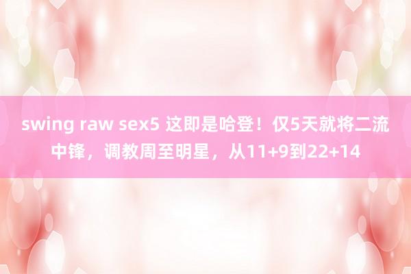 swing raw sex5 这即是哈登！仅5天就将二流中锋，调教周至明星，从11+9到22+14