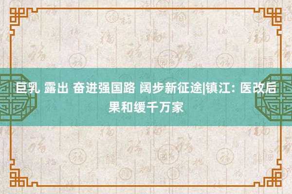 巨乳 露出 奋进强国路 阔步新征途|镇江: 医改后果和缓千万家