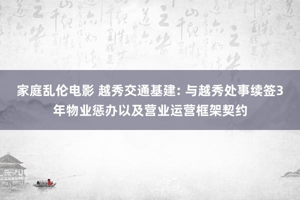 家庭乱伦电影 越秀交通基建: 与越秀处事续签3年物业惩办以及营业运营框架契约