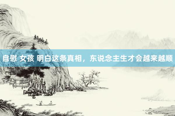 自慰 女孩 明白这条真相，东说念主生才会越来越顺