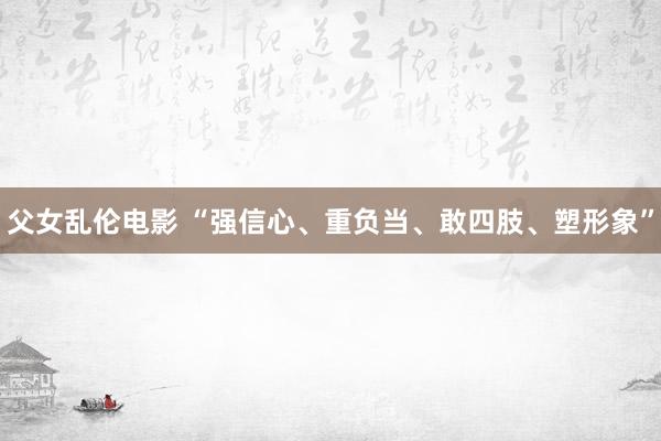 父女乱伦电影 “强信心、重负当、敢四肢、塑形象”