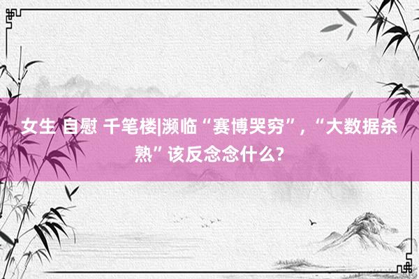 女生 自慰 千笔楼|濒临“赛博哭穷”， “大数据杀熟”该反念念什么?