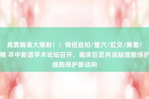 真實精液大爆射！！情侶自拍/雙穴/肛交/無套/大量噴精 卒中新语学术论坛召开，临床巨匠共话脑细胞保护新动向