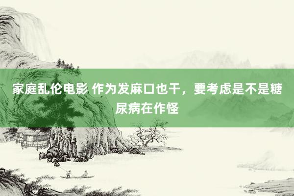 家庭乱伦电影 作为发麻口也干，要考虑是不是糖尿病在作怪
