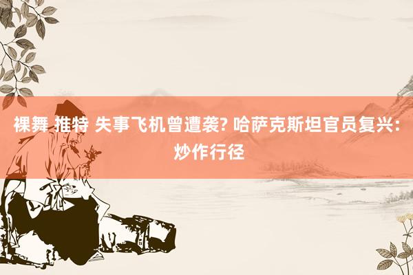 裸舞 推特 失事飞机曾遭袭? 哈萨克斯坦官员复兴: 炒作行径
