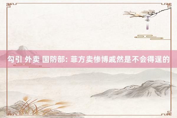 勾引 外卖 国防部: 菲方卖惨博戚然是不会得逞的