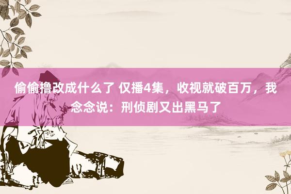 偷偷撸改成什么了 仅播4集，收视就破百万，我念念说：刑侦剧又出黑马了