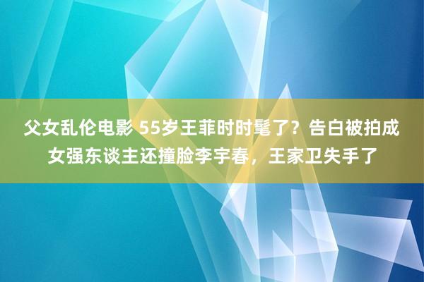 父女乱伦电影 55岁王菲时时髦了？告白被拍成女强东谈主还撞脸李宇春，王家卫失手了