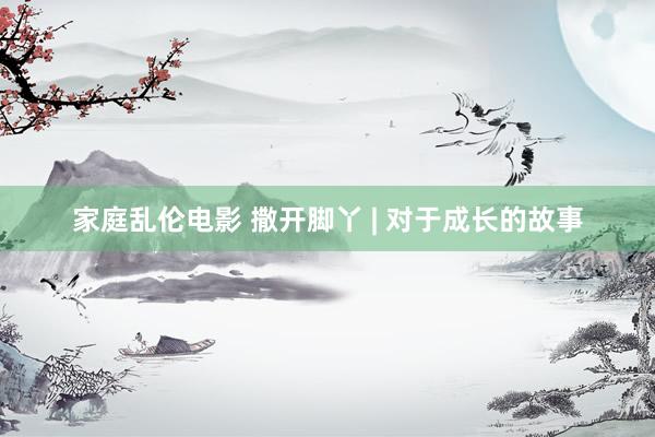 家庭乱伦电影 撒开脚丫 | 对于成长的故事