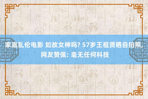 家庭乱伦电影 如故女神吗? 57岁王祖贤晒自拍照， 网友赞佩: 毫无任何科技