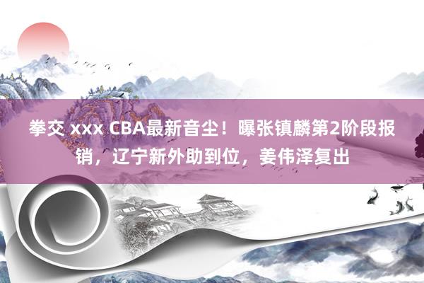 拳交 xxx CBA最新音尘！曝张镇麟第2阶段报销，辽宁新外助到位，姜伟泽复出