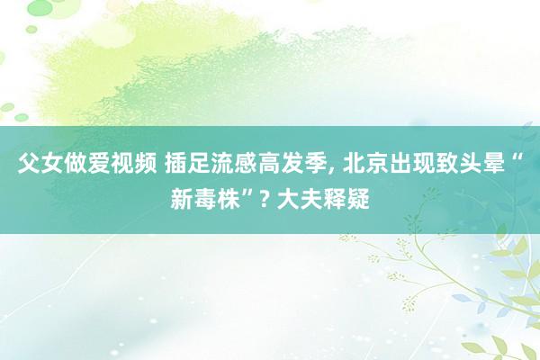父女做爱视频 插足流感高发季， 北京出现致头晕“新毒株”? 大夫释疑